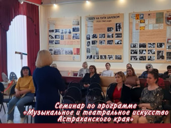 Семинар «Музыкальное и театральное искусство Астраханского края».